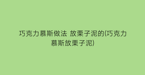 “巧克力慕斯做法 放栗子泥的(巧克力慕斯放栗子泥)